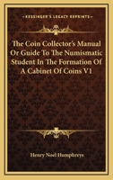 The coin collector's manual, or, Guide to the numismatic student in the formation of a cabinet of coins: Volume 1 1425495044 Book Cover
