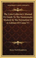 The coin collector's manual, or, Guide to the numismatic student in the formation of a cabinet of coins: Volume 1 1162930012 Book Cover