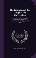 The Education of the Clergy at the Universities: A Sermon Preached Before the University of Oxford, on Commemoration Sunday, June 11, 1882 1341630390 Book Cover