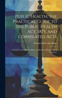 Public Health; the Practical Guide to the Public Health Act, 1875, and Correlated Acts: For the Use of Medical Officers of Health and Inspectors of Nuisances 1021626317 Book Cover