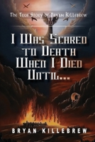 I Was Scared to Death When I Died Until...: The True Story of Bryan Killebrew B0FB13KXR6 Book Cover