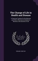 The Change of Life in Health and Disease: A Practical Treatise on the Nervous and Other Affections Incidental to Women at the Decline of Life 1145334008 Book Cover