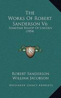 The Works Of Robert Sanderson V6: Sometime Bishop Of Lincoln 0548727066 Book Cover