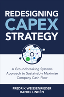 Redesigning CapEx Strategy: A Groundbreaking Systems Approach to Sustainably Maximize Company Cash Flow 1264285299 Book Cover