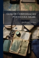 Guia De Conversação Portuguez-Arabe: Para Uso Dos Comerciantes, Viajantes E Pessoas Cuja Presença Nas Regiôes Do Levante É Reclamada Pela Diplomacia, Etc 1147562709 Book Cover