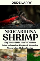 NEOCARIDINA SHRIMP: Tiny Titans of the Tank — A Vibrant Guide to Breeding, Keeping & Mastering Neocaridina Shrimp Species B0FHG6NNJC Book Cover