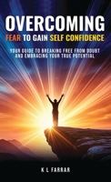 Overcoming Fear to Gain Self Confidence: Your Guide to Breaking Free From Doubt and Embracing Your True Potential B0DTPHHXQS Book Cover