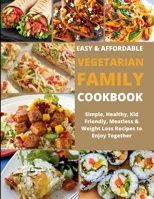 Easy & Affordable Vegetarian Family Cookbook: Simple, Healthy, Kid Friendly, Meatless & Weight Loss Recipes To Enjoy Together B08T46R8HG Book Cover