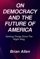 On Democracy and the Future Of America: Getting Things Done The Right Way B0F4WSVNBP Book Cover