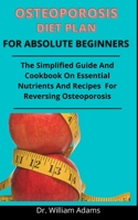 Osteoporosis Diet Plan For Absolute Beginners: The Simplified Guide And Cookbook On Essential Nutrient And Recipes For Reversing Osteoporosis B0932GSDPY Book Cover