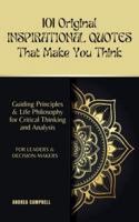 101 Original INSPIRATIONAL QUOTES That Make You Think: Guiding Principles & Life Philosophy for Critical Thinking and Analysis For Leaders and Decision-Makers 1914997417 Book Cover
