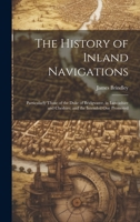 The History of Inland Navigations: Particularly Those of the Duke of Bridgwater, in Lancashire and Cheshire; and the Intended One Promoted 1021058734 Book Cover