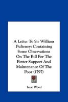 A Letter to Sir W. Pulteney, Containing Some Observations on the Bill for the Better Support and Maintenance of the Poor 1141493748 Book Cover