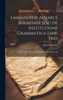 Emmanuelis Alvari E Societate Jesu De Institutione Grammatica Libri Tres: Quibus Nunc Primum Copiosissimus Index Accessit 102007132X Book Cover