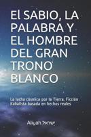 El SABIO, LA PALABRA Y EL HOMBRE DEL GRAN TRONO BLANCO: La lucha c�smica por la Tierra. Ficci�n Kabalista basada en hechos reales 1092715738 Book Cover