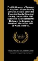 First Settlements of Germans in Maryland. a Paper Read by Edward T. Schultz Before the Frederick County Historical Society, January 17th, 1896, and Before the Society for the History of the Germans in 1297574680 Book Cover