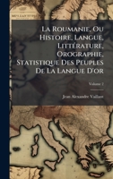 La Roumanie, Ou Histoire, Langue, LittÃ(c)rature, Orographie, Statistique Des Peuples De La Langue D'or (French Edition) 1023820072 Book Cover