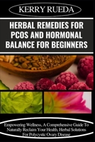 HERBAL REMEDIES FOR PCOS AND HORMONAL BALANCE FOR BEGINNERS: Empowering Wellness, A Comprehensive Guide To Naturally Reclaim Your Health, Herbal Solutions For Polycystic Ovary Disease B0CWGGVXGL Book Cover