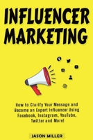 Influencer Marketing: How to Clarify Your Message and Become an Expert Influencer Using Facebook, Instagram, YouTube, Twitter and More! B08PJPQT7T Book Cover