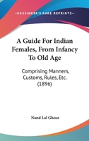 A Guide For Indian Females, From Infancy To Old Age: Comprising Manners, Customs, Rules, Etc. 1165928256 Book Cover