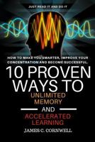 10 Proven Ways to Unlimited Memory and Accelerated Learning.: How to Make You Smarter, Improve Your Concentration and Become Successful. 1546302840 Book Cover