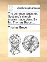 The common tunes; or, Scotland's church musick made plain. By Mr. Thomas Bruce ... 1170377297 Book Cover