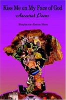 Kiss Me on My Face of God: Ancestral Poems 0595397956 Book Cover