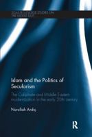 Islam and the Politics of Secularism: The Caliphate and Middle Eastern Modernization in the Early 20th Century 1138111198 Book Cover