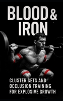 Blood & Iron: Cluster Sets and Occlusion Training for Explosive Growth: Maximize Muscle and Strength with Cluster Sets and Blood Flow Restriction Training B0FFHG1H5K Book Cover