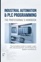 INDUSTRIAL AUTOMATION & PLC PROGRAMMING: THE PROFESSIONAL’S HANDBOOK: The Complete Guide to Ladder Logic, SFC, Structured Text, and Professional System Architecture B0H3H96LR1 Book Cover