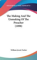 The Making and the Unmaking of the Preacher; Lectures on the Lyman Beecher Foundation, Yale University, 1898 0548712948 Book Cover