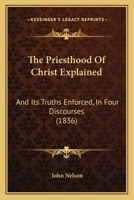 The Priesthood Of Christ Explained: And Its Truths Enforced, In Four Discourses 1167176316 Book Cover