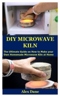 DIY MICROWAVE KILN: The Ultimate Guide on How to Make your Own Homemade Microwave Kiln at Home B087SDMLV6 Book Cover