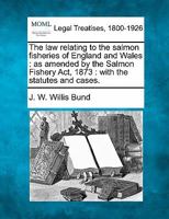 The law relating to the salmon fisheries of England and Wales: as amended by the Salmon Fishery Act, 1873 : with the statutes and cases. 1240035128 Book Cover