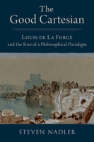 The Good Cartesian: Louis de La Forge and the Rise of a Philosophical Paradigm 0197671713 Book Cover