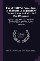 Narrative of the Proceedings of the Board of Engineers, of the Baltimore and Ohio Rail Road Company: From Its Organization to Its Dissolution, Together with an Exposition of Facts, Illustrative of the 1145852823 Book Cover