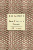 The Working of Semi-Precious Stones: A Brief Elementary Monograph; A Practical Guide-Book Written in Untechnical Language 1614273774 Book Cover