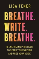 Breathe. Write. Breathe.: 18 Energizing Practices to Spark Your Writing and Free Your Voice 1957565012 Book Cover