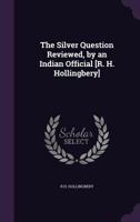 The Silver Question Reviewed, by an Indian Official [R. H. Hollingbery] 135790228X Book Cover