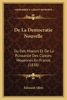 De La Democratie Nouvelle: Ou Des Moeurs Et De La Puissance Des Classes Moyennes En France (1838) 1167669088 Book Cover
