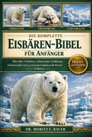 DIE KOMPLETTE EISBÄREN-BIBEL FÜR ANFÄNGER: Alles, was Sie über Eisbären wissen müssen: Verhalten, Lebensraum in der Arktis, Ernährung....wichtiges Wissen für Anfänger und Liebhaber (German Edition) B0H1R587R1 Book Cover