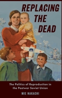 Replacing the Dead: The Politics of Reproduction in the Postwar Soviet Union 0190635134 Book Cover