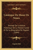 Catalogue Du Musee De Nimes: Precede De La Notice Historique De La Maison-Caree Et De La Biographie De Sigalon (1844) 1141138298 Book Cover