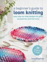 A Beginner's Guide to Loom Knitting: Beautiful step-by-step designs for gifts, accessories, and the home 1800655819 Book Cover