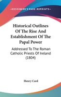 Historical Outlines Of The Rise And Establishment Of The Papal Power: Addressed To The Roman Catholic Priests Of Ireland 1166446549 Book Cover