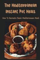 The Mediterranean Instant Pot Meals: How To Recreate Classic Mediterranean Meals B09TDPLHTJ Book Cover