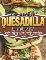 The Simple Quesadilla Recipes: Flavorful, Healthy and Time-Saved Recipes to Enjoy Wonderful Meals with Your Family and Friends 1649849311 Book Cover