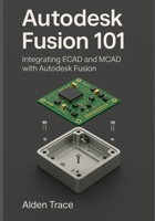 Autodesk Fusion 101: Integrating ECAD and MCAD with Autodesk Fusion B0G65X9S3C Book Cover