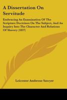 A Dissertation On Servitude: Embracing An Examination Of The Scripture Doctrines On The Subject, And An Inquiry Into The Character And Relations Of Slavery 1275623506 Book Cover