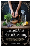 The Lost Art of Herbal Cleaning: A Complete Guide on How to Clean Your Home Naturally with Non-Toxic Herbs for Eco-Friendly and Sus 1105841014 Book Cover